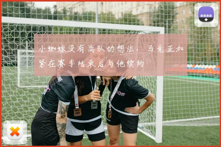 小蜘蛛没有离队的想法，马竞正加紧在赛季结束后与他续约