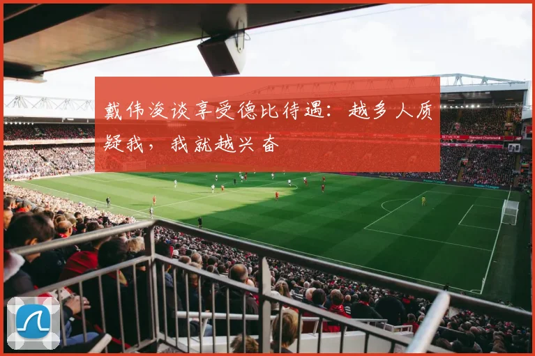 戴伟浚谈享受德比待遇：越多人质疑我，我就越兴奋